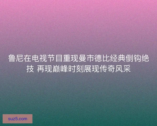 鲁尼在电视节目重现曼市德比经典倒钩绝技 再现巅峰时刻展现传奇风采